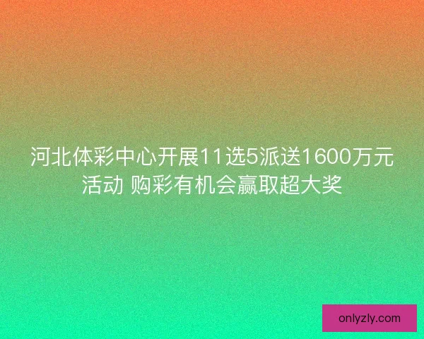 河北体彩中心开展11选5派送1600万元活动 购彩有机会赢取超大奖