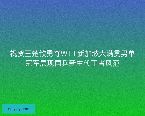 祝贺王楚钦勇夺WTT新加坡大满贯男单冠军展现国乒新生代王者风范