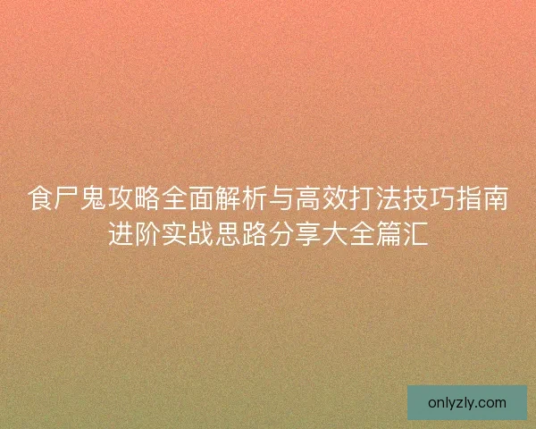 食尸鬼攻略全面解析与高效打法技巧指南进阶实战思路分享大全篇汇