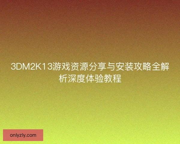 3DM2K13游戏资源分享与安装攻略全解析深度体验教程
