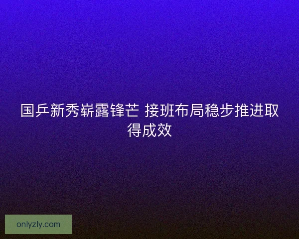 国乒新秀崭露锋芒 接班布局稳步推进取得成效
