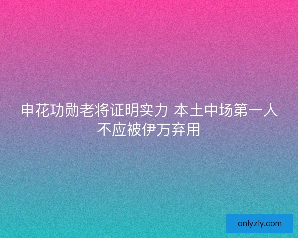申花功勋老将证明实力 本土中场第一人不应被伊万弃用