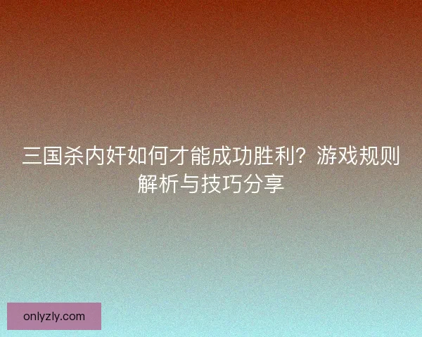 三国杀内奸如何才能成功胜利？游戏规则解析与技巧分享