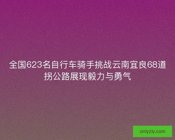全国623名自行车骑手挑战云南宜良68道拐公路展现毅力与勇气