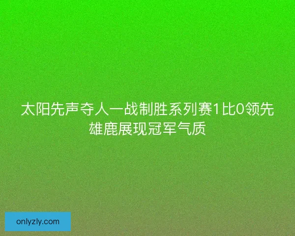 太阳先声夺人一战制胜系列赛1比0领先雄鹿展现冠军气质