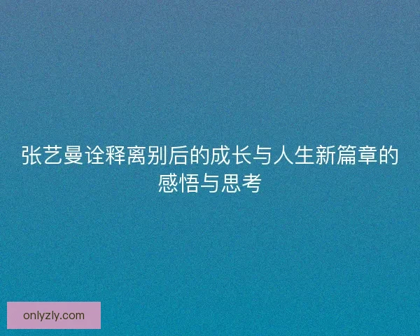 张艺曼诠释离别后的成长与人生新篇章的感悟与思考