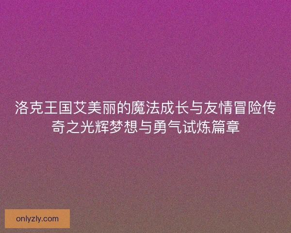 洛克王国艾美丽的魔法成长与友情冒险传奇之光辉梦想与勇气试炼篇章