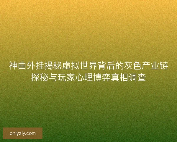 神曲外挂揭秘虚拟世界背后的灰色产业链探秘与玩家心理博弈真相调查