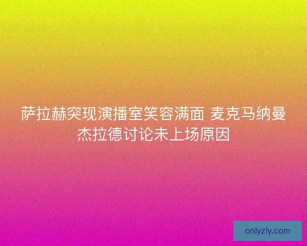 萨拉赫突现演播室笑容满面 麦克马纳曼杰拉德讨论未上场原因
