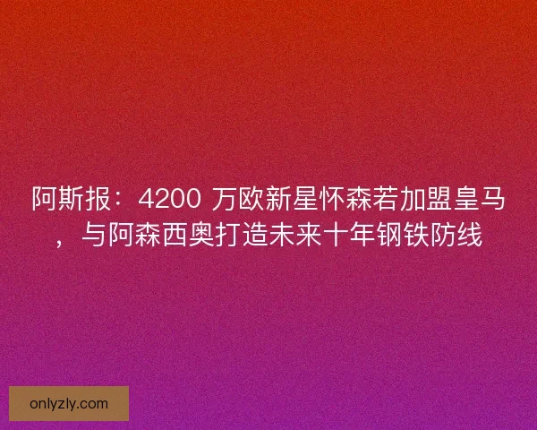 阿斯报：4200 万欧新星怀森若加盟皇马，与阿森西奥打造未来十年钢铁防线
