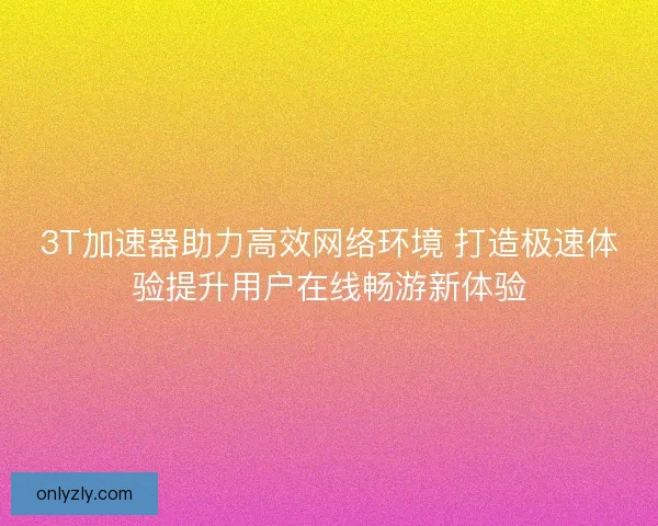 3T加速器助力高效网络环境 打造极速体验提升用户在线畅游新体验