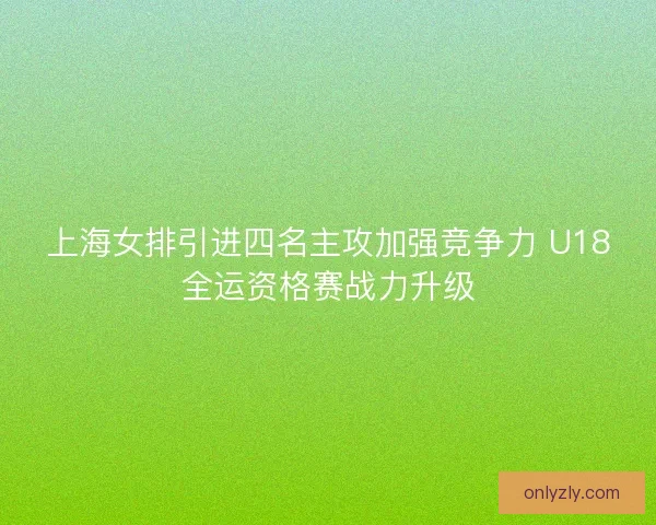 上海女排引进四名主攻加强竞争力 U18全运资格赛战力升级