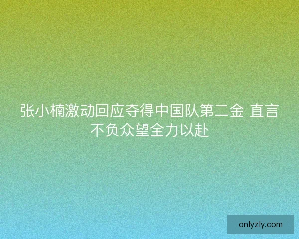 张小楠激动回应夺得中国队第二金 直言不负众望全力以赴