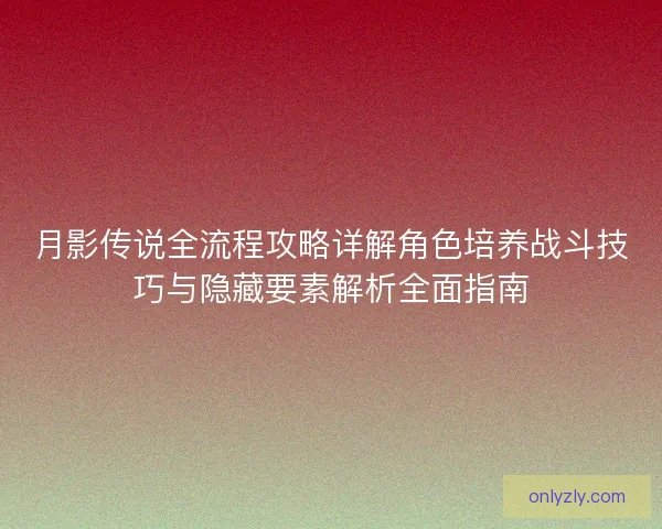 月影传说全流程攻略详解角色培养战斗技巧与隐藏要素解析全面指南
