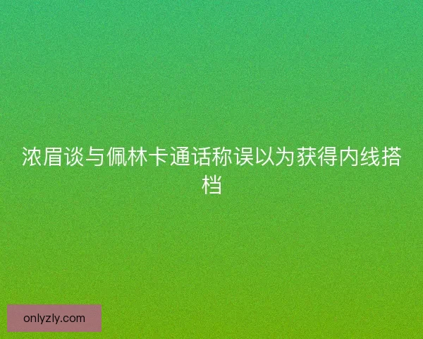 浓眉谈与佩林卡通话称误以为获得内线搭档
