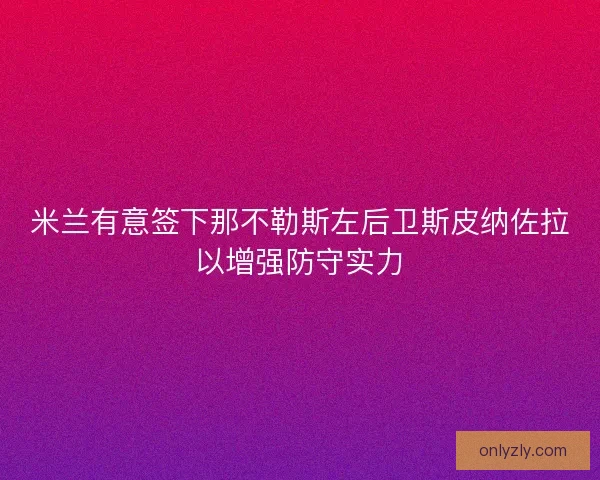 米兰有意签下那不勒斯左后卫斯皮纳佐拉以增强防守实力