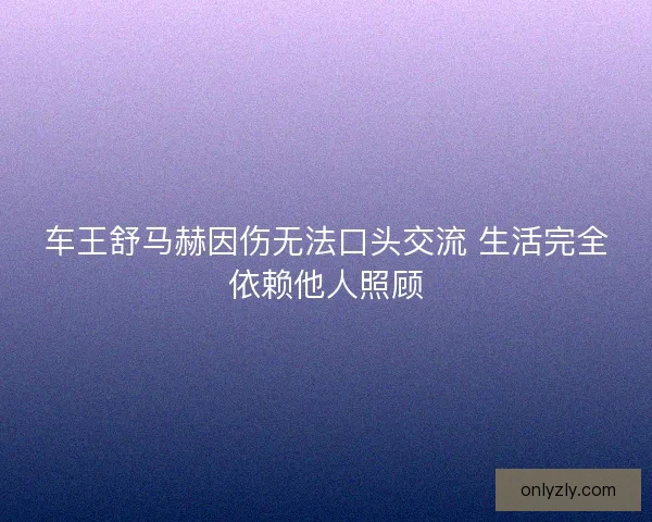 车王舒马赫因伤无法口头交流 生活完全依赖他人照顾