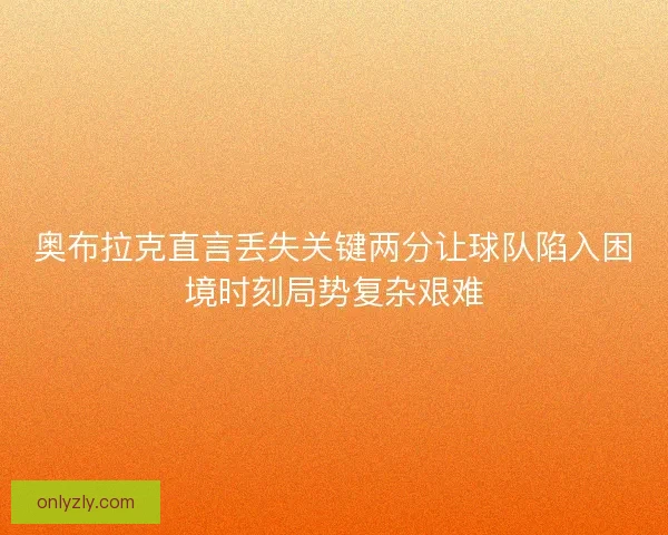 奥布拉克直言丢失关键两分让球队陷入困境时刻局势复杂艰难 奥布拉克直言丢失关键两分让球队陷入困境时刻局势复杂艰难