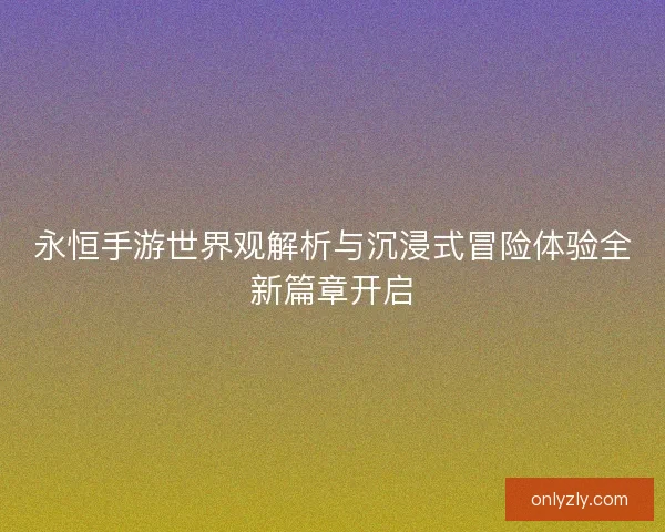 永恒手游世界观解析与沉浸式冒险体验全新篇章开启