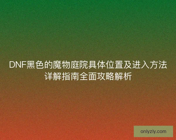 DNF黑色的魔物庭院具体位置及进入方法详解指南全面攻略解析