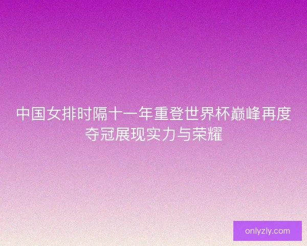 中国女排时隔十一年重登世界杯巅峰再度夺冠展现实力与荣耀
