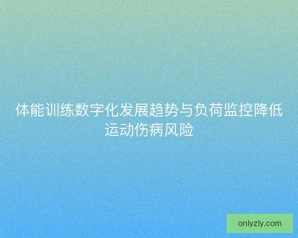 体能训练数字化发展趋势与负荷监控降低运动伤病风险