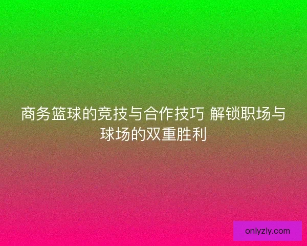 商务篮球的竞技与合作技巧 解锁职场与球场的双重胜利