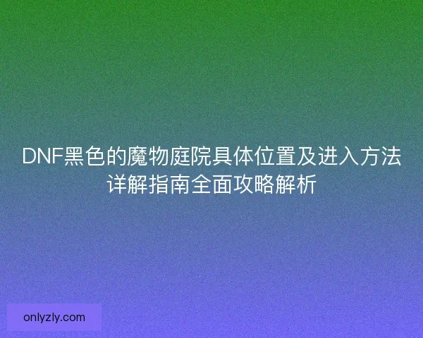 DNF黑色的魔物庭院具体位置及进入方法详解指南全面攻略解析