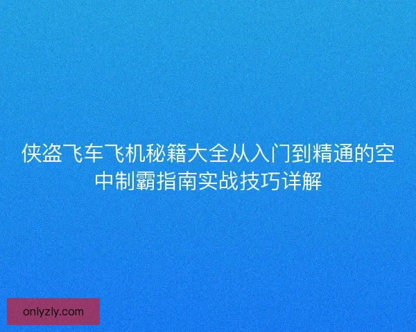 侠盗飞车飞机秘籍大全从入门到精通的空中制霸指南实战技巧详解