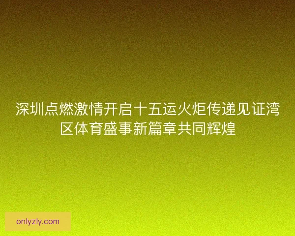 深圳点燃激情开启十五运火炬传递见证湾区体育盛事新篇章共同辉煌