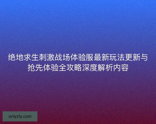 绝地求生刺激战场体验服最新玩法更新与抢先体验全攻略深度解析内容