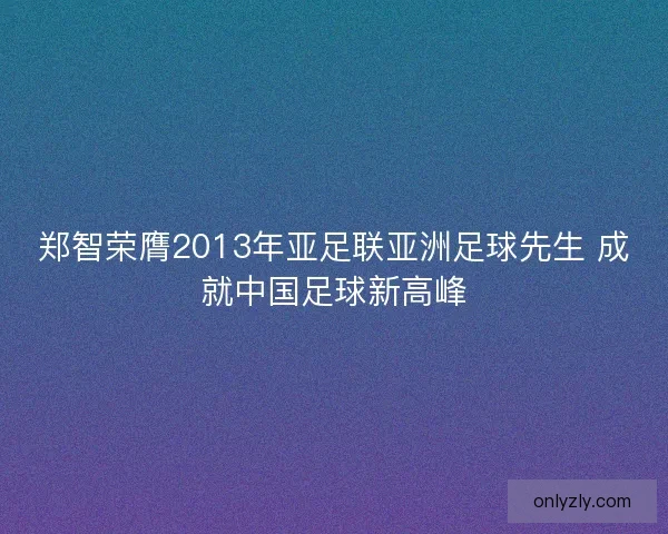 郑智荣膺2013年亚足联亚洲足球先生 成就中国足球新高峰