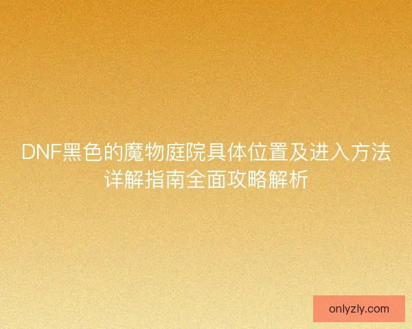 DNF黑色的魔物庭院具体位置及进入方法详解指南全面攻略解析