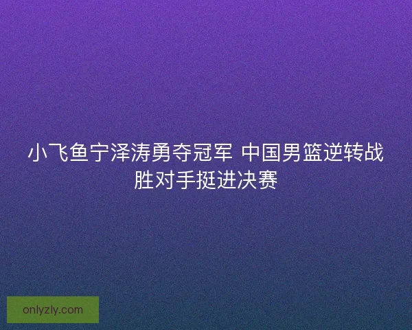 小飞鱼宁泽涛勇夺冠军 中国男篮逆转战胜对手挺进决赛