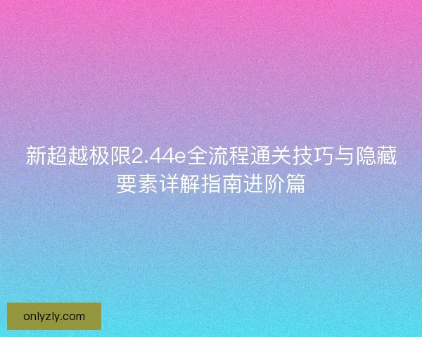 新超越极限2.44e全流程通关技巧与隐藏要素详解指南进阶篇
