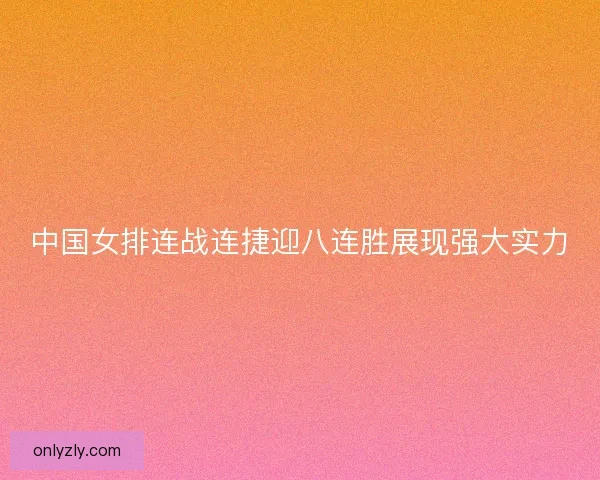 中国女排连战连捷迎八连胜展现强大实力