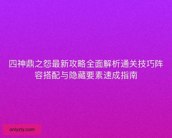 四神鼎之怨最新攻略全面解析通关技巧阵容搭配与隐藏要素速成指南 四神鼎之怨最新攻略全面解析通关技巧阵容搭配与隐藏要素速成指南