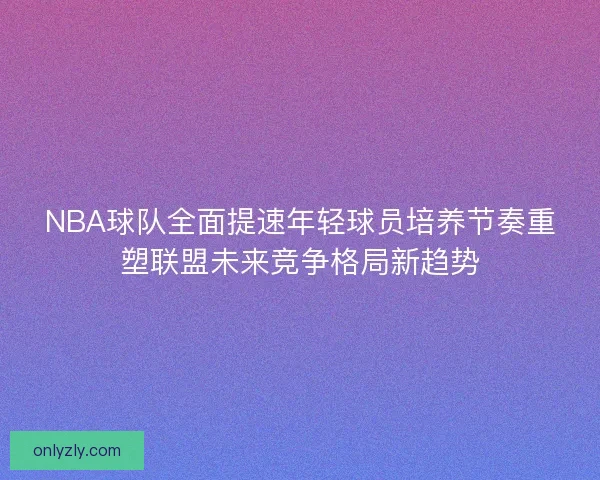 NBA球队全面提速年轻球员培养节奏重塑联盟未来竞争格局新趋势