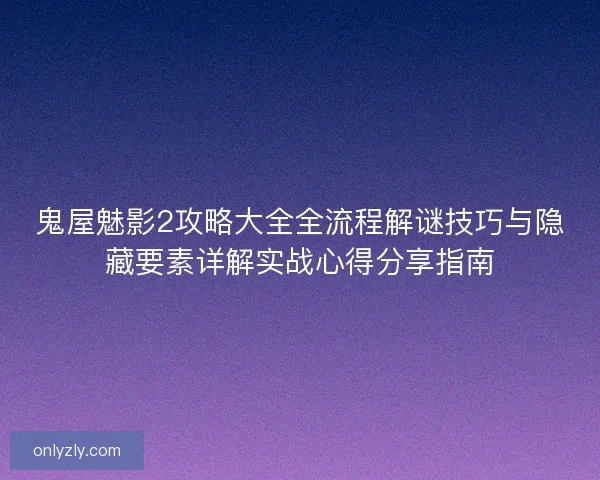 鬼屋魅影2攻略大全全流程解谜技巧与隐藏要素详解实战心得分享指南 鬼屋魅影2攻略大全全流程解谜技巧与隐藏要素详解实战心得分享指南