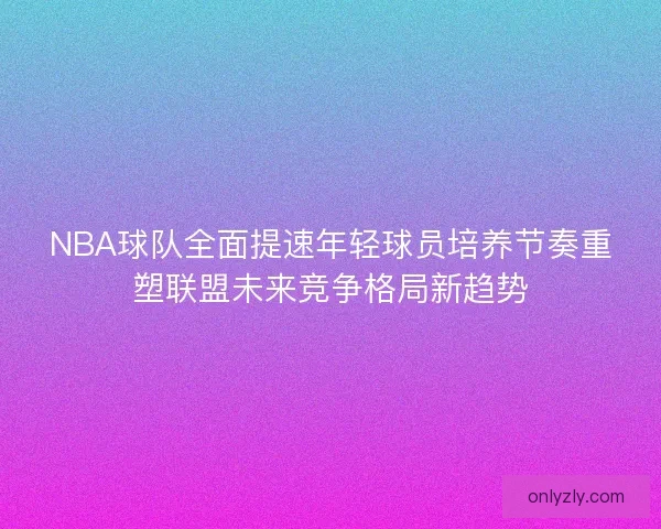 NBA球队全面提速年轻球员培养节奏重塑联盟未来竞争格局新趋势