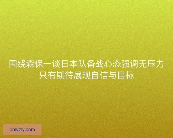 围绕森保一谈日本队备战心态强调无压力只有期待展现自信与目标