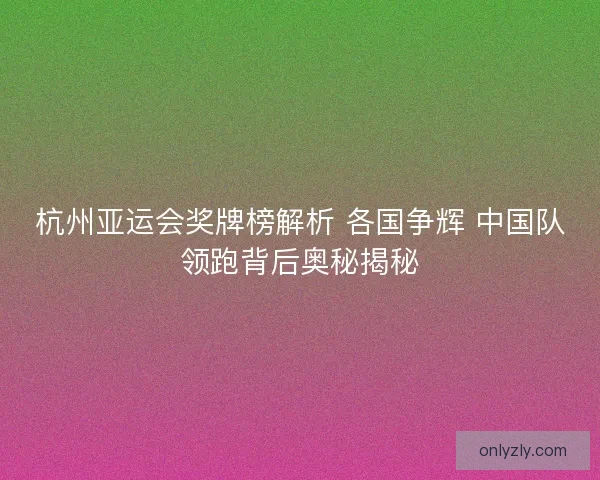 杭州亚运会奖牌榜解析 各国争辉 中国队领跑背后奥秘揭秘